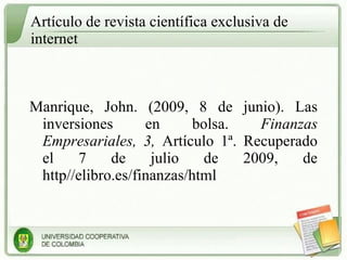 Artículo de revista científica exclusiva de internet Manrique, John. (2009, 8 de junio). Las inversiones en bolsa.  Finanzas Empresariales, 3,  Artículo 1ª. Recuperado el 7 de julio de 2009, de http//elibro.es/finanzas/html 