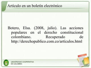 Artículo en un boletín electrónico Botero, Elsa. (2008, julio). Las acciones populares en el derecho constitucional colombiano. Recuperado de http://derechopublico.com.co/artículos.html 