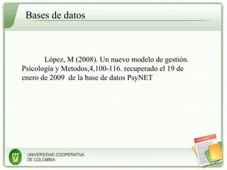 López, M (2008). Un nuevo modelo de gestión. Psicología y Metodos,4,100-116. recuperado el 19 de enero de 2009  de la base de datos PsyNET Bases de datos 