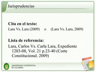 Jurisprudencias Cita en el texto: Lara Vs. Lara (2009)  o  (Lara Vs. Lara, 2009)  Lista de referencia: Lara, Carlos Vs. Carla Lara, Expediente 1203-08, Vol. 21 p.23-40 (Corte Constitucional. 2009) 