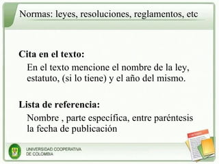 Normas: leyes, resoluciones, reglamentos, etc Cita en el texto: En el texto mencione el nombre de la ley, estatuto, (si lo tiene) y el año del mismo. Lista de referencia: Nombre , parte específica, entre paréntesis la fecha de publicación 