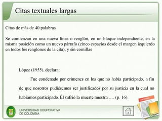Citas textuales largas Citas de más de 40 palabras Se comienzan en una nueva línea o renglón, en un bloque independiente, en la misma posición como un nuevo párrafo (cinco espacios desde el margen izquierdo en todos los renglones de la cita), y sin comillas 