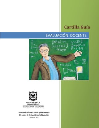 Cartilla Guía
EVALUACIÓN DOCENTE
Dirección de Evaluación de la Educación
Enero de 2012
Subsecretaría de Calidad y Pertinencia
 