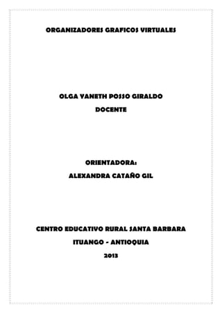 ORGANIZADORES GRAFICOS VIRTUALES

OLGA YANETH POSSO GIRALDO
DOCENTE

ORIENTADORA:
ALEXANDRA CATAÑO GIL

CENTRO EDUCATIVO RURAL SANTA BARBARA
ITUANGO - ANTIOQUIA
2013

 
