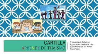 CARTILLA
APRENDE DE TI MISMO
Propuesta de Solución
Problemática Psicosocial y
Educacional de los Niños
Marginados
 