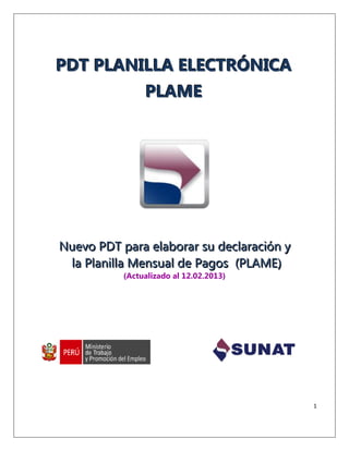PDT PLANILLA ELECTRÓNICA
         PLAME




Nuevo PDT para elaborar su declaración y
 la Planilla Mensual de Pagos (PLAME)
           (Actualizado al 12.02.2013)




                                           1
 