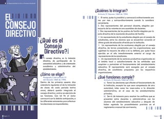 EL
CONSEJO
DIRECTIVO
¿Qué es el
Consejo
Directivo?
l consejo directivo, es la instancia
directiva, de participación de la
comunidad educativa y de orientación
académica y administrativa del
establecimiento.
Página 13
La Responsabilidad de Ser un Personero Estudiantil La Responsabilidad de Ser un Personero Estudiantil
E
¿Cómo se elige?
Dentro de los primeros sesenta días
calendario siguientes al de la iniciación
de clases de cada período lectivo
anual, deberá quedar integrado el
consejo directivo y entrar en ejercicio de
sus funciones. Con tal fin el rector
convocará con la debida anticipación, a
los diferentes estamentos para efectuar
las elecciones correspondientes.
Parágrafo 2 del artículo 21
del Decreto 1860 de 1994.
¿Quiénes lo integran?
Artículo 21 Decreto 1860 de 1994.
1.
2.
El rector, quien lo presidirá y convocará ordinariamente una
vez por mes y extraordinariamente cuando lo considere
conveniente.
Dos representantes del personal docente, elegidos por
mayoría de los votantes en una asamblea de docentes.
Dos representantes de los padres de familia elegidos por la
junta directiva de la asociación de padres de familia.
3.
4.
5.
6.
Un representante de los estudiantes elegido por el consejo de
estudiantes, entre los alumnos que se encuentren cursando el
último grado de educación ofrecido por la institución.
Un representante de los exalumnos elegido por el consejo
directivo, de ternas presentadas por las organizaciones que
aglutinen la mayoría de ellos o en su defecto, por quien haya
ejercido en el año inmediatamente anterior el cargo de
representante de los estudiantes.
Un representante de los sectores productivos organizados en
el ámbito local o subsidiariamente de las entidades que
auspicien o patrocinen el funcionamiento del establecimiento
educativo. El representante será escogido por el consejo
directivo, de candidatos propuestos por las respectivas
organizaciones.
¿Qué funciones cumple?Artículo 23 Decreto 1860 de 1994.
a)
b)
Tomar las decisiones que afecten el funcionamiento de
la institución, excepto las que sean competencia de otra
autoridad, tales como las reservadas a la dirección
administrativa, en el caso de los establecimientos
privados;
Servir de instancia para resolver los conflictos que se
presenten entre docentes y administrativos con los
alumnos del establecimiento educativo y después de
haber agotado los procedimientos previstos en el
reglamento o manual de convivencia;
Pagina 12
 