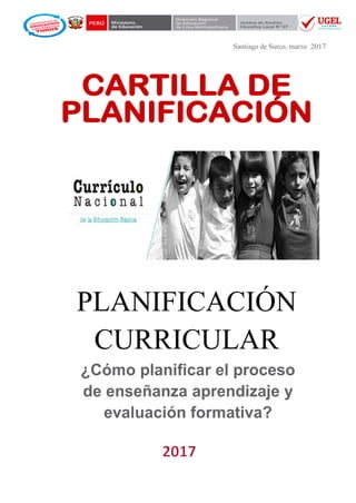Santiago de Surco, marzo 2017
CARTILLA DE
PLANIFICACIÓN
PLANIFICACIÓN
CURRICULAR
¿Cómo planificar el proceso
de enseñanza aprendizaje y
evaluación formativa?
 