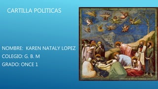 CARTILLA POLITICAS 
NOMBRE: KAREN NATALY LOPEZ 
COLEGIO: G. B. M 
GRADO: ONCE 1 
 