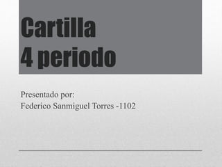 Cartilla 
4 periodo 
Presentado por: 
Federico Sanmiguel Torres -1102 
 