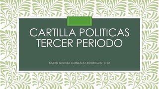 CARTILLA POLITICAS 
TERCER PERIODO 
KAREN MELISSA GONZALEZ RODRIGUEZ 1102 
 