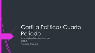 Cartilla Políticas Cuarto 
Periodo 
Karen Melissa González Rodríguez 
1102 JT 
Francisco Chaparro 
 