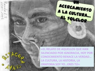 «EL RELATO DE AQUELLOS QUE HAN
SILENCIADO POR IGNORACIA, HOY POR
CONOCIMIENTO RENACE LA VERDAD…
LA CULTURA, LA HISTORIA, LA
ORATORIA SOY YO…ERES TÚ»
 