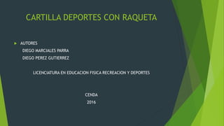 CARTILLA DEPORTES CON RAQUETA
 AUTORES
DIEGO MARCIALES PARRA
DIEGO PEREZ GUTIERREZ
LICENCIATURA EN EDUCACION FISICA RECREACION Y DEPORTES
CENDA
2016
 
