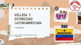 BELLEZA Y
DIVERSIDAD
LATINOAMERICANA
"Colombia"
Autor: Hector Santiago Rojas Vega
148104635
6
REGIONES
 