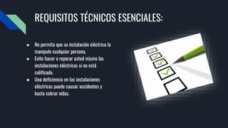 REQUISITOS TÉCNICOS ESENCIALES:
● No permita que su instalación eléctrica la
manipule cualquier persona.
● Evite hacer o reparar usted mismo las
instalaciones eléctricas si no está
calificado.
● Una deficiencia en las instalaciones
eléctricas puede causar accidentes y
hasta cobrar vidas.
 