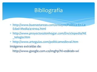 http://www.buenastareas.com/ensayos/Politica-En-La-
Edad-Media/410104.html
http://www.proyectosalonhogar.com/Enciclopedia/NE
_telogia.htm
http://www.arteguias.com/politicamedieval.htm
Imágenes extraídas de:
http://www.google.com.co/imghp?hl=es&tab=wi
Bibliografía
 
