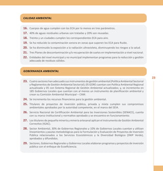 23 
Calidad Ambiental 
16. Cuerpos de agua cumplen con los ECA por lo menos en tres parámetros. 
17. 40% de aguas residuales urbanas son tratadas y 20% son reusadas. 
18. Treinta y un ciudades cumplen los correspondientes ECA para aire. 
19. Se ha reducido la contaminación sonora en zonas que superen los ECA para Ruido. 
20. Se ha disminuido la exposición a la radiación ultravioleta, disminuyendo los riesgos a la salud. 
21. Tres Planes de descontaminación y/o recuperación de suelos en implementación a nivel nacional. 
22. Entidades del nivel municipal y no municipal implementan programas para la reducción y gestión 
adecuada de residuos sólidos. 
Gobernanza Ambiental 
23. Cuatro sectores han adecuado sus instrumentos de gestión ambiental (Política Ambiental Sectorial 
y Reglamentos de Gestión Ambiental Sectorial); 05 GORE cuentan con Política Ambiental Regional 
actualizada y 05 con Sistema Regional de Gestión Ambiental actualizados; y, se incrementa en 
185 Gobiernos Locales que cuentan con al menos un instrumento de planificación ambiental y 
crean su Comisión Ambiental Municipal – CAM. 
24. Se incrementa los recursos financieros para la gestión ambiental. 
25. Titulares de proyectos de inversión pública, privada y mixta cumplen sus compromisos 
ambientales aprobados por la autoridad competente, en el marco del SEIA. 
26. Servicio Nacional de Certificación Ambiental para las Inversiones Sostenibles (SENACE), cuenta 
con su marco institucional y normativo aprobado y se encuentra en funcionamiento. 
27. Los titulares de pequeña minería y minería artesanal aplican el Instrumento de Gestión Ambiental 
Correctivo (IGAC). 
28. Sector Ambiental, 30% de Gobiernos Regionales y 10% de Gobiernos Locales cuentan y utilizan 
lineamientos y pautas metodológicas para la Formulación y Evaluación de Proyectos de Inversión 
Pública relacionados a los Servicios Ecosistémicos y la Diversidad Biológica (SNIP Verde), 
aprobados y difundidos. 
29. Sectores, Gobiernos Regionales y Gobiernos Locales elaboran programas y proyectos de inversión 
pública con el enfoque de Ecoeficiencia. 
 