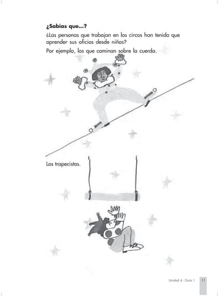¿Sabías que...?
                        ¿Las personas que trabajan en los circos han tenido que
                        aprender sus oficios desde niños?
                        Por ejemplo, los que caminan sobre la cuerda.




                        Los trapecistas.




                                                                              Unidad 4 - Guía 1   11


Sociales2Cartilla2-U4     11                                3/7/03, 9:51 AM
 