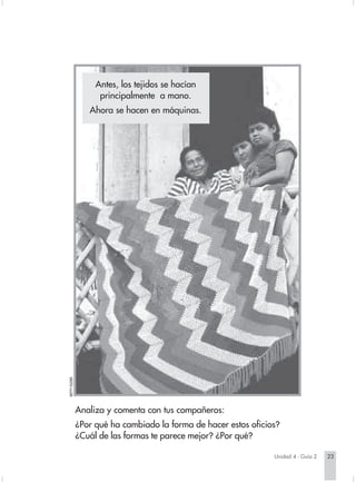 Antes, los tejidos se hacían
                                                principalmente a mano.
                                              Ahora se hacen en máquinas.
                        BETTY ELDER.




                                       Analiza y comenta con tus compañeros:
                                       ¿Por qué ha cambiado la forma de hacer estos oficios?
                                       ¿Cuál de las formas te parece mejor? ¿Por qué?

                                                                                                Unidad 4 - Guía 2   23


Sociales2Cartilla2-U4                    23                                   3/7/03, 9:52 AM
 