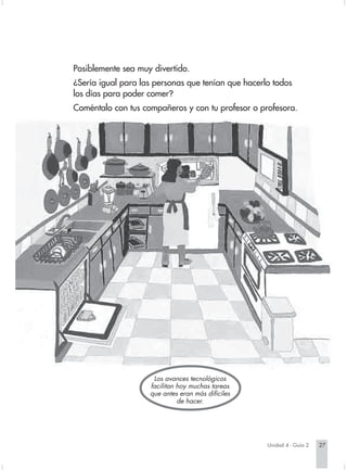 Posiblemente sea muy divertido.
                        ¿Sería igual para las personas que tenían que hacerlo todos
                        los días para poder comer?
                        Coméntalo con tus compañeros y con tu profesor o profesora.




                                             Los avances tecnológicos
                                            facilitan hoy muchas tareas
                                            que antes eran más difíciles
                                                      de hacer.




                                                                                    Unidad 4 - Guía 2   27


Sociales2Cartilla2-U4     27                                      3/7/03, 9:52 AM
 