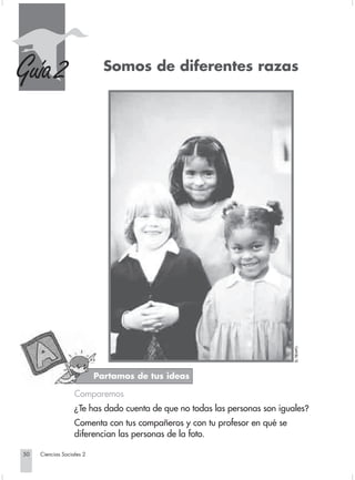 Guía 2                                  Somos de diferentes razas




                                                                                         EL TIEMPO.




                                         Partamos de tus ideas

                                Comparemos
                                ¿Te has dado cuenta de que no todas las personas son iguales?
                                Comenta con tus compañeros y con tu profesor en qué se
                                diferencian las personas de la foto.

       50         Ciencias Sociales 2


Sociales2Cartilla2-U5               50                               3/7/03, 9:54 AM
 
