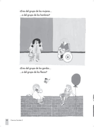 ¿Eres del grupo de las mujeres...
                                ...o del grupo de los hombres?




                                ¿Eres del grupo de los gordos...
                                ...o del grupo de los flacos?




       88         Ciencias Sociales 2


Sociales2Cartilla2-U6               88                              3/7/03, 9:57 AM
 