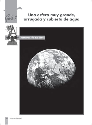 S
Guía 1                       Una esfera muy grande,
                           arrugada y cubierta de agua



                     Partamos de tus ideas




42   Ciencias Sociales 3
 