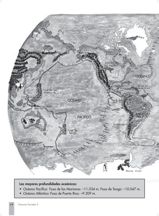 McKinley



                                                                 AMÉRICA
                                                                DEL NORTE



                                                                                   OCÉANO

                                                                                      Fosa de
                                                                                    Puer to Rico
                           Fosa de las
                            Marianas

        OCEANÍA
                                         OCÉANO
                      Monte Jaya


                                                                                   AMÉRICA
                                                 PACÍFICO                          DEL SUR

                                                                     Aconcagua

                                         Fosa de
                                          To n g a




                                                                             Monte Visón




      Las mayores profundidades oceánicas:
      • Océano Pacífico: Fosa de las Marianas: –11.034 m. Fosa de Tonga: –10.047 m.
      • Océano Atlántico: Fosa de Puerto Rico: –9.209 m.


46   Ciencias Sociales 3
 