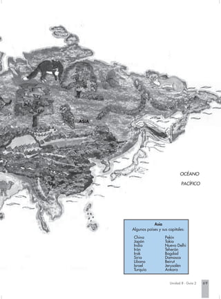 ASIA




                                   OCÉANO

                                    PACÍFICO




                   Asia
       Algunos países y sus capitales:
        China             Pekín
        Japón             Tokio
        India             Nueva Delhi
        Irán              Teherán
        Irak              Bagdad
        Siria             Damasco
        Líbano            Beirut
        Israel            Jerusalén
        Turquía           Ankara


                             Unidad 8 - Guía 2   69
 