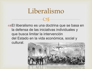 Liberalismo 
 
El liberalismo es una doctrina que se basa en 
la defensa de las iniciativas individuales y 
que busca limitar la intervención 
del Estado en la vida económica, social y 
cultural. 
 