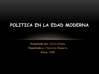 POLITICA EN LA EDAD MODERNA 
Presentado por: Kevin Urbano 
Presentado a: Francisco Chaparro 
Curso: 1101 
 