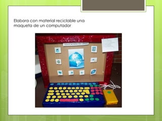 Elabora con material reciclable una
maqueta de un computador
 