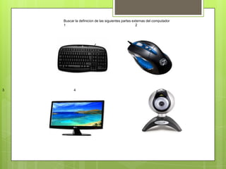 Buscar la definición de las siguientes partes externas del computador
1 2
3 4
 