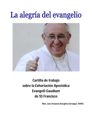 Cartilla de trabajo
sobre la Exhortación Apostólica
Evangelii Gaudium
de SS Francisco
Pbro. José Venancio Ancajima Sernaqué, FMVD.
 