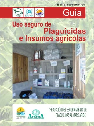 Guia
Uso seguro de
Insumos agrícolas
Plaguicidas
e
“REDUCCIÓNDELESCURRIMIENTODE
PLAGUICIDASALMARCARIBE”
ISBN 978-958-99167-3-5
 