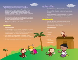 21
Antiamarílica
Antiamarílica
Se aplica a niños y niñas de un año de edad y a
personas que viajan a zonas en donde esta
enfermedad es frecuente. Requiere un refuerzo cada
20 años.
No se debe aplicar a personas alérgicas a la proteína
del huevo y se debe restringir su uso en mujeres
gestantes, a no ser que el riesgo sea muy importante.
Los más afectados por la fiebre amarilla son los
humanos y los monos.
Su transmisión se puede producir de un animal a otro
o por la picadura de un mosquito.
Manifestaciones:
Fiebre
Náuseas
Vómito
Dolor abdominal
Ictericia
(color amarillo)
Hemorragias
Fiebre Amarilla
Vacuna contra la Hepatitis A
Vacuna contra la Hepatitis A
La hepatitis A es una enfermedad grave del hígado
causada por el virus de hepatitis A (VHA). El VHA se
encuentra en las deposiciones de las personas con
hepatitis A. Normalmente el contagio es mediante el
contacto personal y a veces por tomar bebidas o consumir
alimentos que contienen el VHA.
La vacunación es la mejor forma de protegerse contra este
virus. Las Personas que tienen la vacuna contra la hepatitis
A tienen protección para toda la vida.
Edad: Niños y niñas de 1 año de edad. Una sola dosis.
Hepatitis A
Manifestaciones:
La Hepatitis A causa una variedad de síntomas que oscilan
entre una enfermedad “como gripe” a problemas más
severos como ojos amarillentos, dolor de estómago severo
y diarrea, que tal vez requiera de hospitalización.
Una persona que tiene hepatitis A fácilmente puede
transmitir la enfermedad a otras personas dentro del hogar.
En algunos casos la hepatitis A ha causado la muerte.
20
 