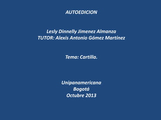 AUTOEDICION

Lesly Dinnelly Jimenez Almanza
TUTOR: Alexis Antonio Gómez Martínez

Tema: Cartilla.

Unipanamericana
Bogotá
Octubre 2013

 