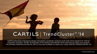 CARTILS Branding & Packaging Design Consultants constantly conducts world wide trend research for internal
inspiration purposes. Hereby, all forecasts of the leading international trend resources are taken into account.
The ultimate clustered overview for 2014 is now also available to inspire you. Enjoy CARTILS TRENDCLUSTER ’14!
 