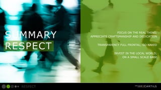 SUMMARY
RESPECT

FOCUS ON THE REAL THING;
APPRECIATE CRAFTSMANSHIP AND DEDICATION
TRANSPARENCY FULL FRONTAL; GO NAKED
INVEST IN THE LOCAL WORLD;
ON A SMALL SCALE BASE

RESPECT

 