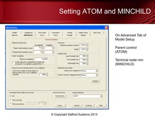 Setting ATOM and MINCHILD
© Copyright Salford Systems 2013
On Advanced Tab of
Model Setup
Parent control
(ATOM)
Terminal node min
(MINCHILD)
 