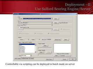 Deployment –II
Use Salford Scoring Engine/Server
Controllable via scripting can be deployed in batch mode on server
© Copyright Salford Systems 2013
 