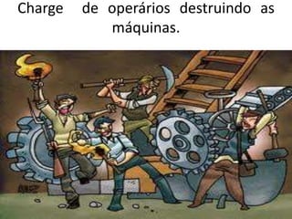Charge de operários destruindo as
máquinas.
 