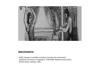 BIBLIOGRAFIA
RUDÉ, George. A multidão na história; Estudos dos movimentos
populares na França e na Inglaterra: 1730-1848. Waltensir Dutra (trad.)
Rio de Janeiro: Campos, 1991.
 