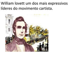 William lovett um dos mais expressivos
líderes do movimento cartista.
 