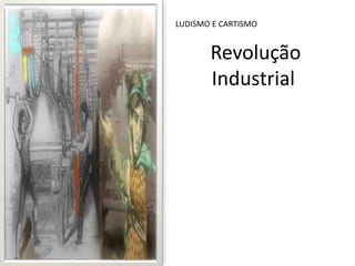 Revolução
Industrial
LUDISMO E CARTISMO
 