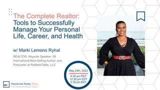 The Complete Realtor:
Tools to Successfully
Manage Your Personal
Life, Career, and Health
REALTOR, Keynote Speaker, 5X
International Best-Selling Author, and
Podcaster at ReMarkiTable, LLC
w/ Marki Lemons Ryhal
9:30 am PDT
12:30 pm EDT
5:30 pm BST
May 24th, 2022
Residential Realty Today
The Realtor Revolution Series
 
