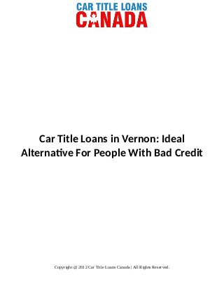 Car Title Loans in Vernon: Ideal
Alternative For People With Bad Credit
Copyright @ 2012 Car Title Loans Canada | All Rights Reserved.
 
