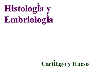 Histología y Embriología Cartílago y Hueso 