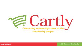 Connecting community stores to the
community people
CEO - Praveen Korukondawww.cartly.ca
 